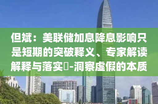 但斌：美聯(lián)儲(chǔ)加息降息影響只是短期的突破釋義、專家解讀解釋與落實(shí)?-洞察虛假的本質(zhì)