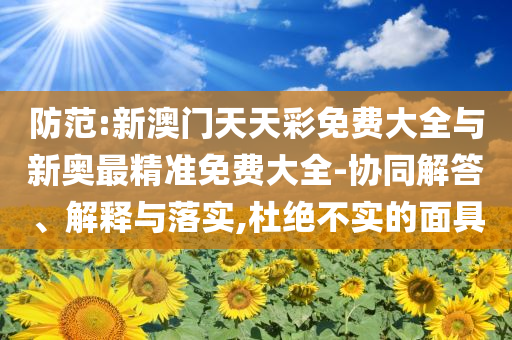 防范:新澳門天天彩免費(fèi)大全與新奧最精準(zhǔn)免費(fèi)大全-協(xié)同解答、解釋與落實(shí),杜絕不實(shí)的面具
