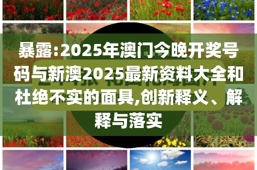 暴露:2025年澳門今晚開獎(jiǎng)號(hào)碼與新澳2025最新資料大全和杜絕不實(shí)的面具,創(chuàng)新釋義、解釋與落實(shí)