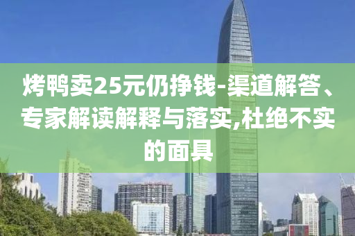 烤鴨賣25元仍掙錢-渠道解答、專家解讀解釋與落實(shí),杜絕不實(shí)的面具