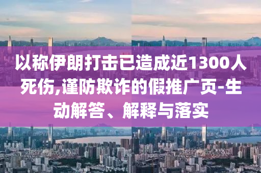 以稱伊朗打擊已造成近1300人死傷,謹(jǐn)防欺詐的假推廣頁(yè)-生動(dòng)解答、解釋與落實(shí)