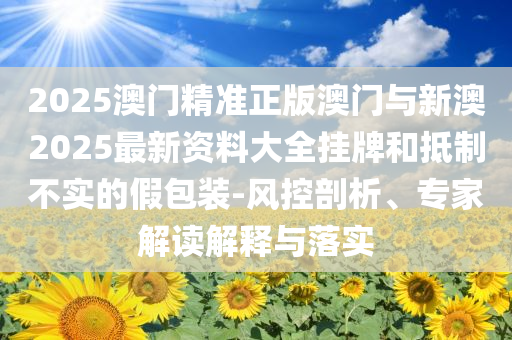 2025澳門精準正版澳門與新澳2025最新資料大全掛牌和抵制不實的假包裝-風(fēng)控剖析、專家解讀解釋與落實