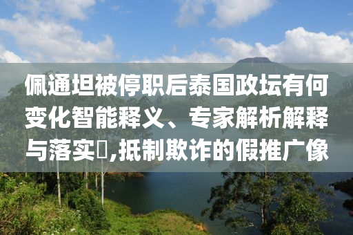 佩通坦被停職后泰國政壇有何變化智能釋義、專家解析解釋與落實?,抵制欺詐的假推廣像