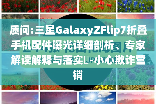 質(zhì)問:三星GalaxyZFlip7折疊手機(jī)配件曝光詳細(xì)剖析、專家解讀解釋與落實?-小心欺詐營銷