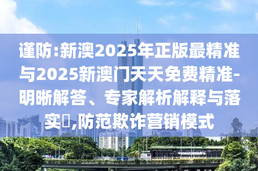 謹(jǐn)防:新澳2025年正版最精準(zhǔn)與2025新澳門天天免費(fèi)精準(zhǔn)-明晰解答、專家解析解釋與落實(shí)?,防范欺詐營銷模式