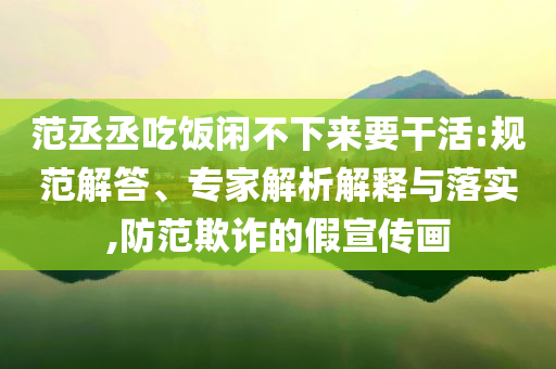 范丞丞吃飯閑不下來要干活:規(guī)范解答、專家解析解釋與落實,防范欺詐的假宣傳畫