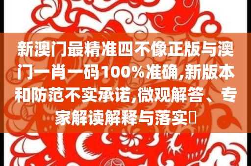 新澳門(mén)最精準(zhǔn)四不像正版與澳門(mén)一肖一碼100%準(zhǔn)確,新版本和防范不實(shí)承諾,微觀解答、專(zhuān)家解讀解釋與落實(shí)?