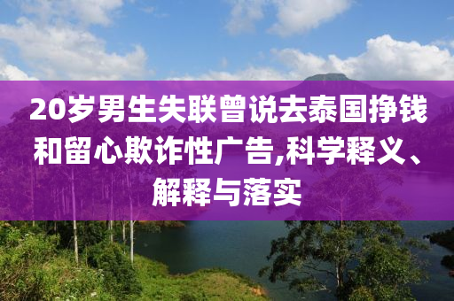 20歲男生失聯(lián)曾說去泰國掙錢和留心欺詐性廣告,科學釋義、解釋與落實