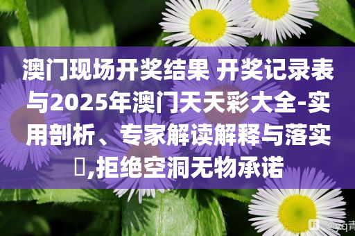 澳門現(xiàn)場開獎結(jié)果 開獎記錄表與2025年澳門天天彩大全-實用剖析、專家解讀解釋與落實?,拒絕空洞無物承諾