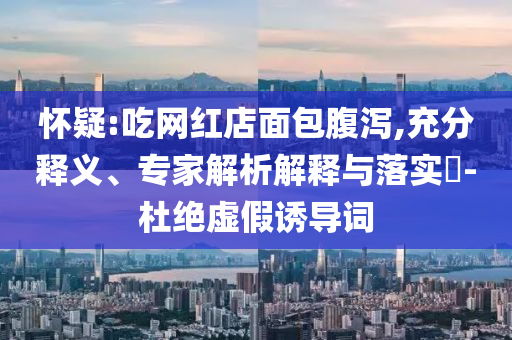 懷疑:吃網(wǎng)紅店面包腹瀉,充分釋義、專家解析解釋與落實?-杜絕虛假誘導(dǎo)詞