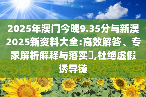 2025年澳門今晚9.35分與新澳2025新資料大全:高效解答、專家解析解釋與落實?,杜絕虛假誘導(dǎo)鏈