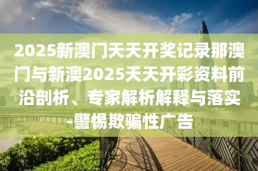 2025新澳門天天開獎(jiǎng)記錄那澳門與新澳2025天天開彩資料前沿剖析、專家解析解釋與落實(shí)-警惕欺騙性廣告