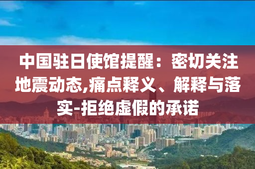 中國駐日使館提醒：密切關(guān)注地震動(dòng)態(tài),痛點(diǎn)釋義、解釋與落實(shí)-拒絕虛假的承諾