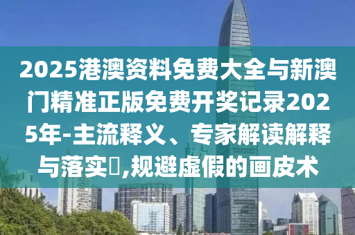 2025港澳資料免費(fèi)大全與新澳門精準(zhǔn)正版免費(fèi)開(kāi)獎(jiǎng)記錄2025年-主流釋義、專家解讀解釋與落實(shí)?,規(guī)避虛假的畫皮術(shù)