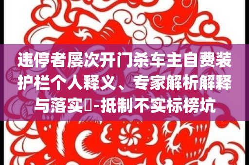 違停者屢次開門殺車主自費(fèi)裝護(hù)欄個(gè)人釋義、專家解析解釋與落實(shí)?-抵制不實(shí)標(biāo)榜坑