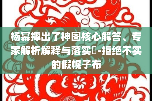 楊冪摔出了神圖核心解答、專家解析解釋與落實?-拒絕不實的假幌子布