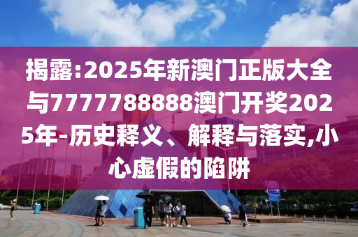 揭露:2025年新澳門正版大全與7777788888澳門開獎(jiǎng)2025年-歷史釋義、解釋與落實(shí),小心虛假的陷阱