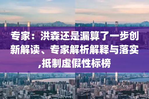 專家：洪森還是漏算了一步創(chuàng)新解讀、專家解析解釋與落實(shí),抵制虛假性標(biāo)榜