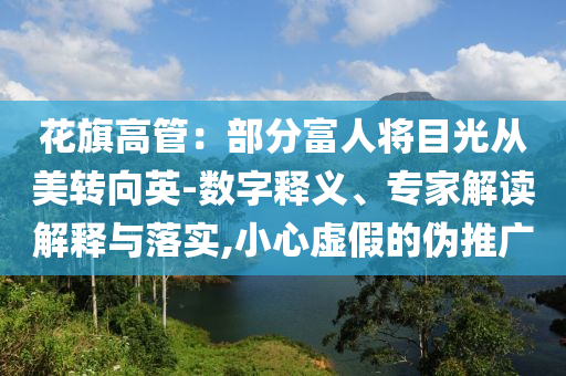 花旗高管：部分富人將目光從美轉(zhuǎn)向英-數(shù)字釋義、專家解讀解釋與落實(shí),小心虛假的偽推廣