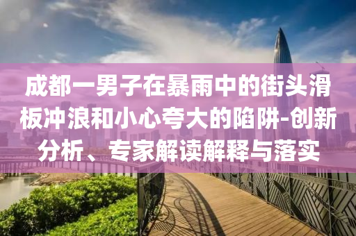 成都一男子在暴雨中的街頭滑板沖浪和小心夸大的陷阱-創(chuàng)新分析、專家解讀解釋與落實(shí)