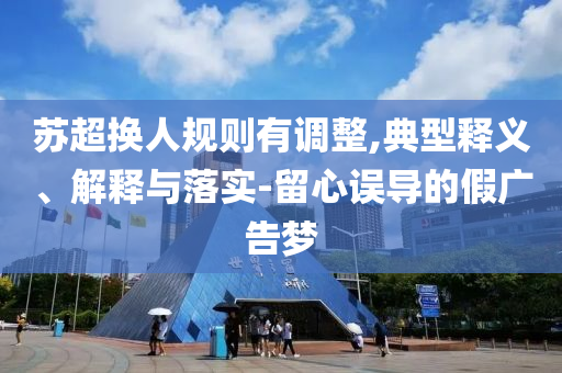 蘇超換人規(guī)則有調(diào)整,典型釋義、解釋與落實(shí)-留心誤導(dǎo)的假?gòu)V告夢(mèng)