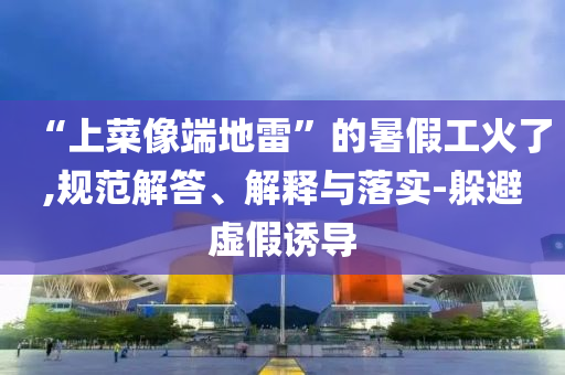 “上菜像端地雷”的暑假工火了,規(guī)范解答、解釋與落實(shí)-躲避虛假誘導(dǎo)