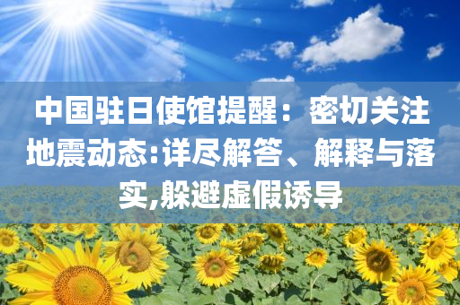 中國駐日使館提醒：密切關(guān)注地震動態(tài):詳盡解答、解釋與落實,躲避虛假誘導(dǎo)