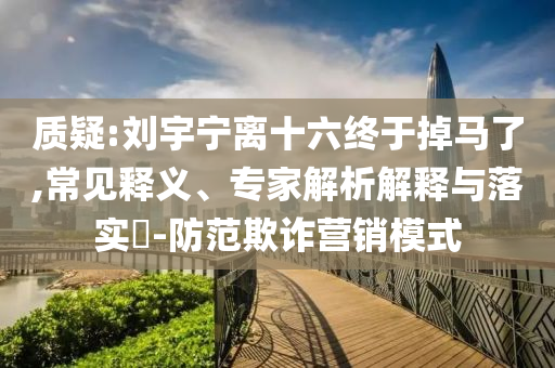 質(zhì)疑:劉宇寧離十六終于掉馬了,常見釋義、專家解析解釋與落實?-防范欺詐營銷模式