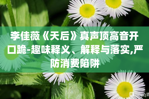 李佳薇《天后》真聲頂高音開口跪-趣味釋義、解釋與落實,嚴防消費陷阱