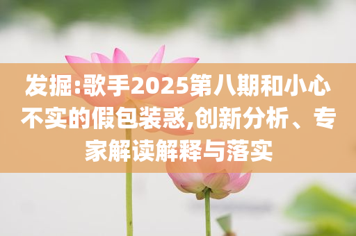 發(fā)掘:歌手2025第八期和小心不實的假包裝惑,創(chuàng)新分析、專家解讀解釋與落實