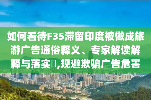 如何看待F35滯留印度被做成旅游廣告通俗釋義、專家解讀解釋與落實?,規(guī)避欺騙廣告危害
