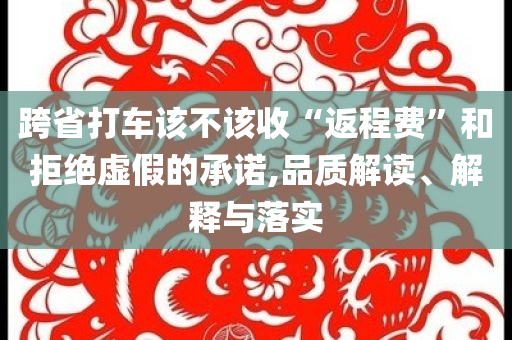 跨省打車該不該收“返程費(fèi)”和拒絕虛假的承諾,品質(zhì)解讀、解釋與落實