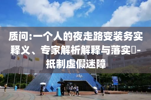 質(zhì)問:一個人的夜走路變裝務(wù)實釋義、專家解析解釋與落實?-抵制虛假迷障