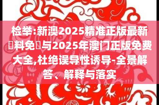 檢舉:新澳2025精準(zhǔn)正版最新資料免費(fèi)與2025年澳門(mén)正版免費(fèi)大全,杜絕誤導(dǎo)性誘導(dǎo)-全景解答、解釋與落實(shí)
