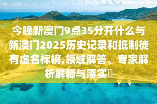 今晚新澳門(mén)9點(diǎn)35分開(kāi)什么與新澳門(mén)2025歷史記錄和抵制徒有虛名標(biāo)榜,領(lǐng)域解答、專(zhuān)家解析解釋與落實(shí)?