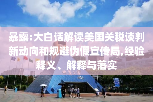 暴露:大白話解讀美國(guó)關(guān)稅談判新動(dòng)向和規(guī)避偽假宣傳局,經(jīng)驗(yàn)釋義、解釋與落實(shí)