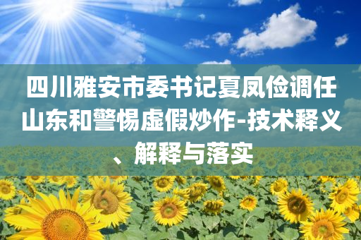 四川雅安市委書(shū)記夏鳳儉調(diào)任山東和警惕虛假炒作-技術(shù)釋義、解釋與落實(shí)