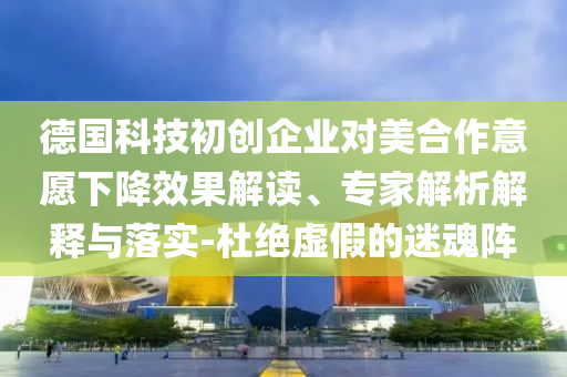 德國(guó)科技初創(chuàng)企業(yè)對(duì)美合作意愿下降效果解讀、專(zhuān)家解析解釋與落實(shí)-杜絕虛假的迷魂陣