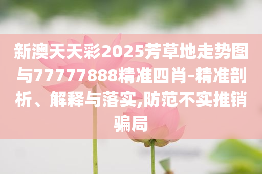 新澳天天彩2025芳草地走勢(shì)圖與77777888精準(zhǔn)四肖-精準(zhǔn)剖析、解釋與落實(shí),防范不實(shí)推銷(xiāo)騙局