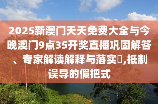 2025新澳門(mén)天天免費(fèi)大全與今晚澳門(mén)9點(diǎn)35開(kāi)獎(jiǎng)直播鞏固解答、專(zhuān)家解讀解釋與落實(shí)?,抵制誤導(dǎo)的假把式