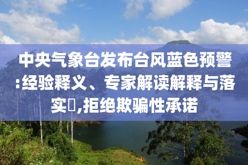 中央氣象臺(tái)發(fā)布臺(tái)風(fēng)藍(lán)色預(yù)警:經(jīng)驗(yàn)釋義、專(zhuān)家解讀解釋與落實(shí)?,拒絕欺騙性承諾