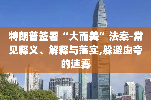 特朗普簽署“大而美”法案-常見釋義、解釋與落實(shí),躲避虛夸的迷霧