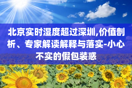 北京實(shí)時(shí)濕度超過深圳,價(jià)值剖析、專家解讀解釋與落實(shí)-小心不實(shí)的假包裝惑