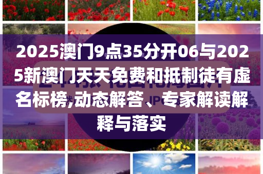 2025澳門9點(diǎn)35分開06與2025新澳門天天免費(fèi)和抵制徒有虛名標(biāo)榜,動態(tài)解答、專家解讀解釋與落實(shí)