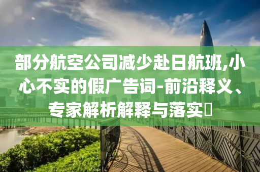 部分航空公司減少赴日航班,小心不實的假廣告詞-前沿釋義、專家解析解釋與落實?