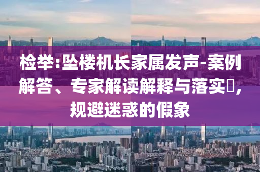 檢舉:墜樓機長家屬發(fā)聲-案例解答、專家解讀解釋與落實?,規(guī)避迷惑的假象