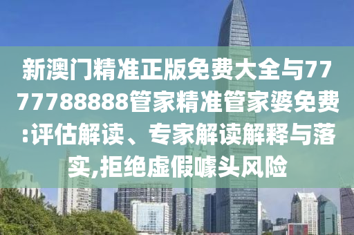 新澳門精準正版免費大全與7777788888管家精準管家婆免費:評估解讀、專家解讀解釋與落實,拒絕虛假噱頭風(fēng)險