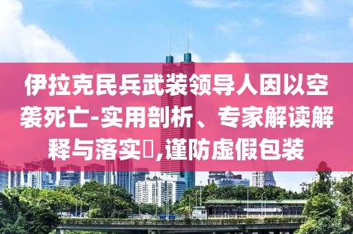 伊拉克民兵武裝領(lǐng)導(dǎo)人因以空襲死亡-實(shí)用剖析、專家解讀解釋與落實(shí)?,謹(jǐn)防虛假包裝