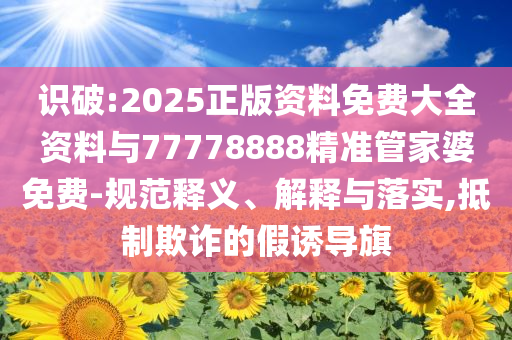 識破:2025正版資料免費大全資料與77778888精準管家婆免費-規(guī)范釋義、解釋與落實,抵制欺詐的假誘導(dǎo)旗