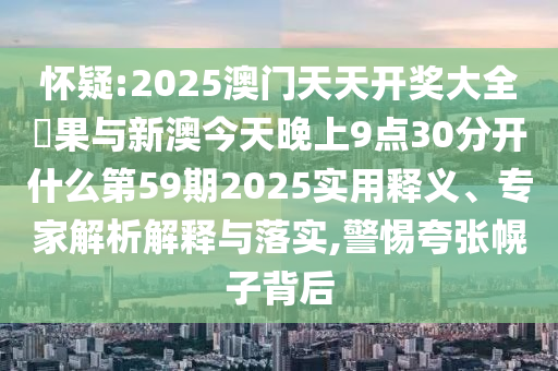 懷疑:2025澳門天天開獎大全結(jié)果與新澳今天晚上9點30分開什么第59期2025實用釋義、專家解析解釋與落實,警惕夸張幌子背后